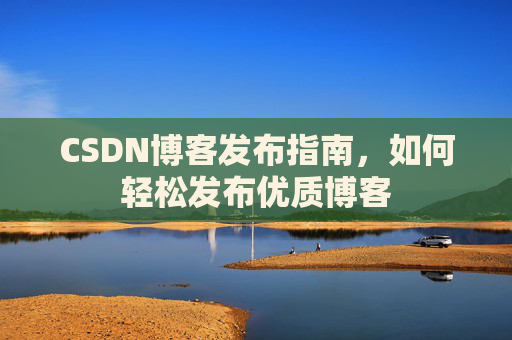 CSDN博客发布指南,如何轻松发布优质博客