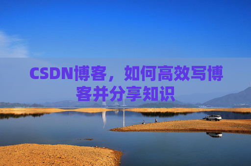 CSDN博客，如何高效写博客并分享知识