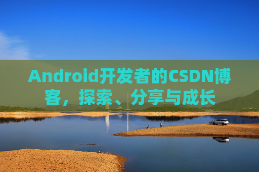 Android开发者的CSDN博客，探索、分享与成长