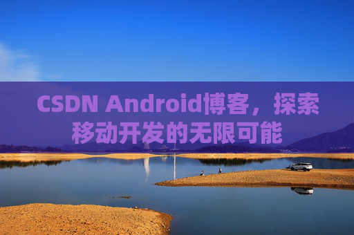 CSDN Android博客，探索移动开发的无限可能